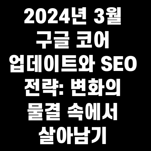 2024년 3월 구글 코어 업데이트와 SEO 전략: 변화의 물결 속에서 살아남기