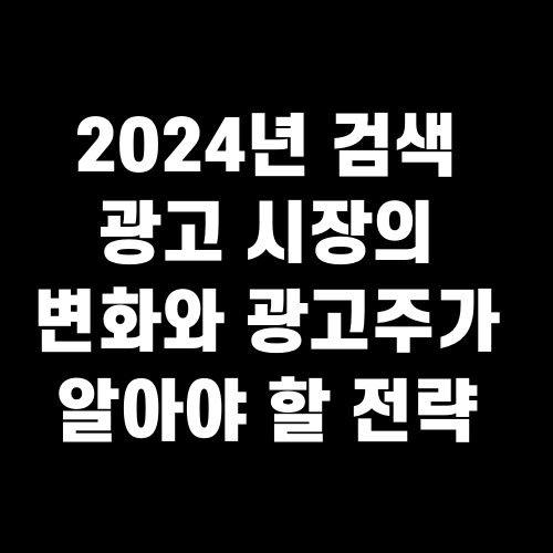 2024년 검색 광고 시장의 변화와 광고주가 알아야 할 전략