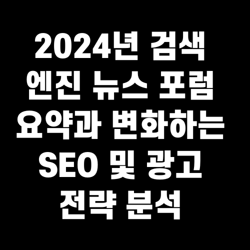 2024년 검색 엔진 뉴스 포럼 요약과 변화하는 SEO 및 광고 전략 분석