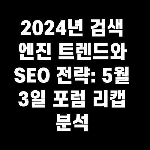 2024년 검색 엔진 트렌드와 SEO 전략: 5월 3일 포럼 리캡 분석