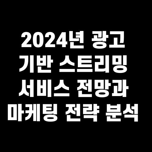 2024년 광고 기반 스트리밍 서비스 전망과 마케팅 전략 분석