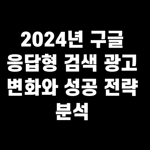 2024년 구글 응답형 검색 광고 변화와 성공 전략 분석