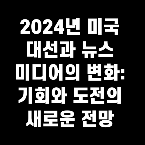 2024년 미국 대선과 뉴스 미디어의 변화: 기회와 도전의 새로운 전망