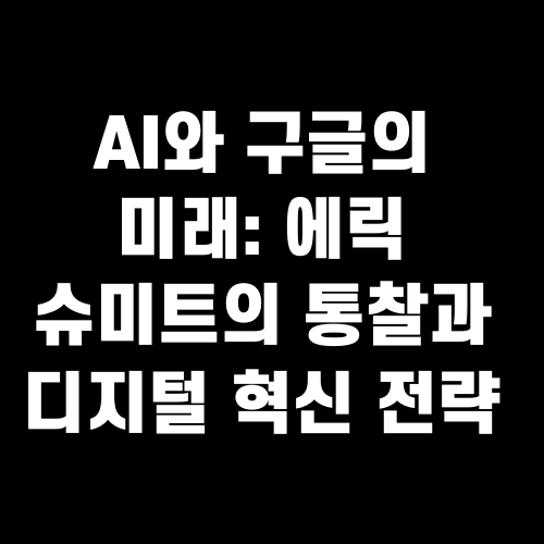 AI와 구글의 미래: 에릭 슈미트의 통찰과 디지털 혁신 전략