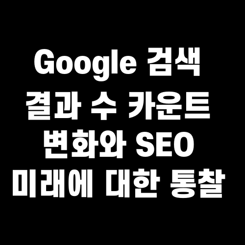 Google 검색 결과 수 카운트 변화와 SEO 미래에 대한 통찰