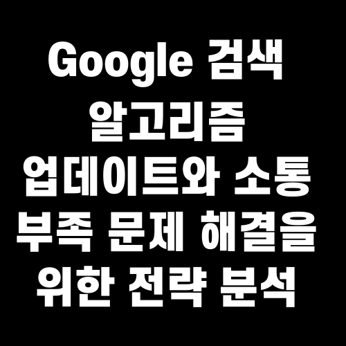 Google 검색 알고리즘 업데이트와 소통 부족 문제 해결을 위한 전략 분석