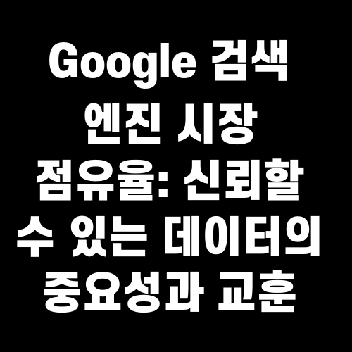 Google 검색 엔진 시장 점유율: 신뢰할 수 있는 데이터의 중요성과 교훈