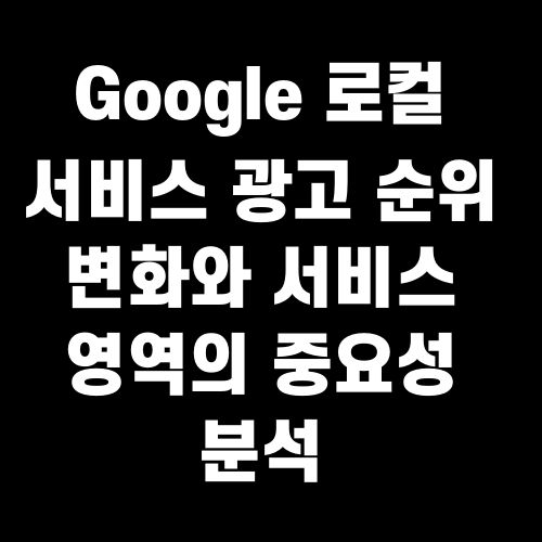 Google 로컬 서비스 광고 순위 변화와 서비스 영역의 중요성 분석