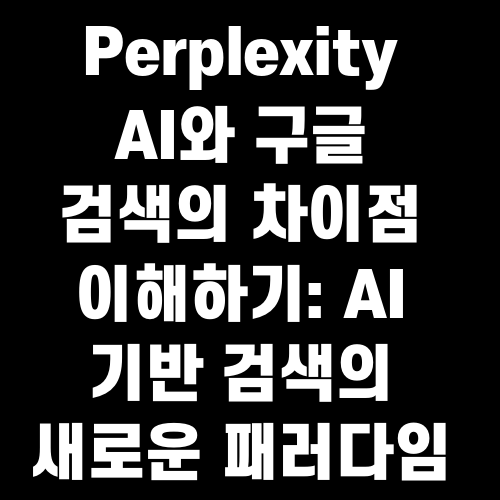 Perplexity AI와 구글 검색의 차이점 이해하기: AI 기반 검색의 새로운 패러다임