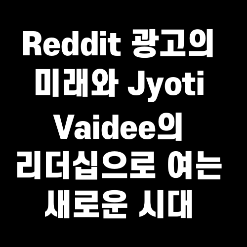 Reddit 광고의 미래와 Jyoti Vaidee의 리더십으로 여는 새로운 시대