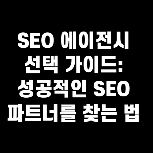 SEO 에이전시 선택 가이드: 성공적인 SEO 파트너를 찾는 법