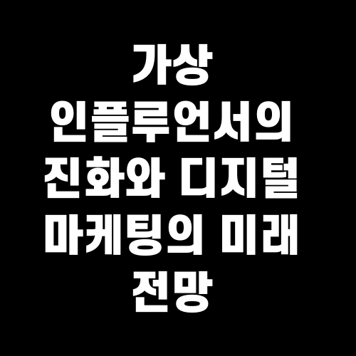 가상 인플루언서의 진화와 디지털 마케팅의 미래 전망