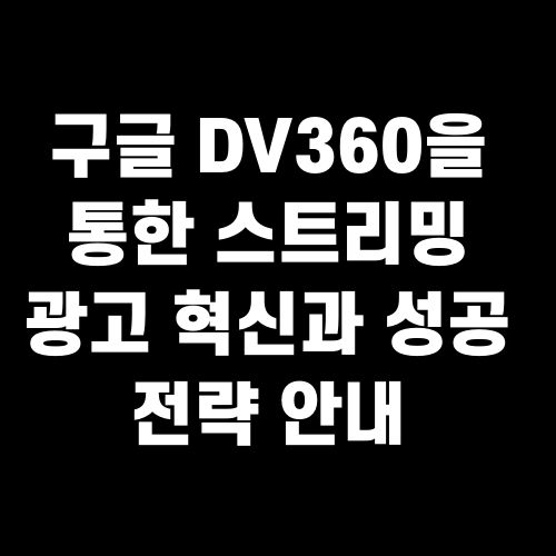 구글 DV360을 통한 스트리밍 광고 혁신과 성공 전략 안내