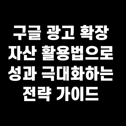 구글 광고 확장 자산 활용법으로 성과 극대화하는 전략 가이드