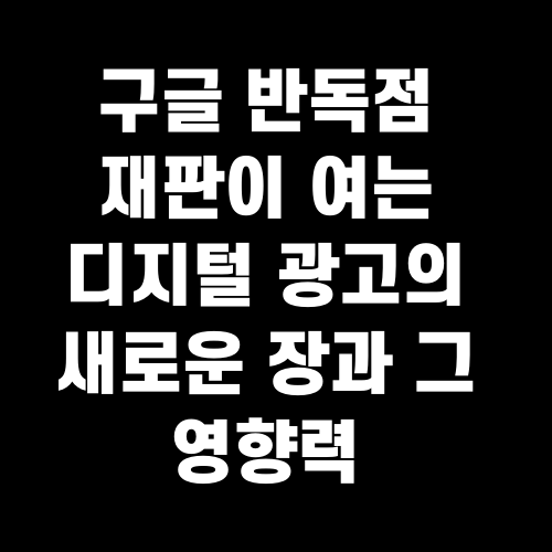 구글 반독점 재판이 여는 디지털 광고의 새로운 장과 그 영향력