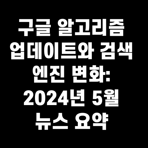 구글 알고리즘 업데이트와 검색 엔진 변화: 2024년 5월 뉴스 요약