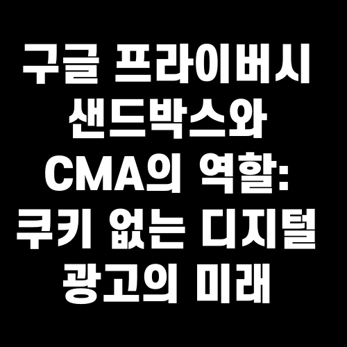 구글 프라이버시 샌드박스와 CMA의 역할: 쿠키 없는 디지털 광고의 미래