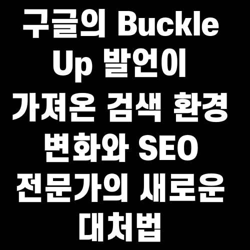 구글의 Buckle Up 발언이 가져온 검색 환경 변화와 SEO 전문가의 새로운 대처법