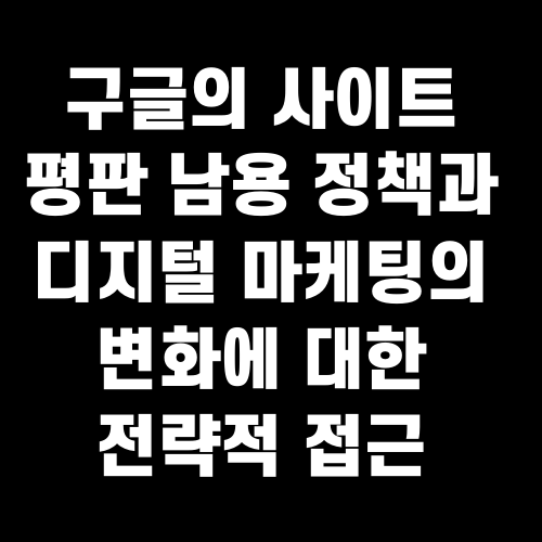 구글의 사이트 평판 남용 정책과 디지털 마케팅의 변화에 대한 전략적 접근