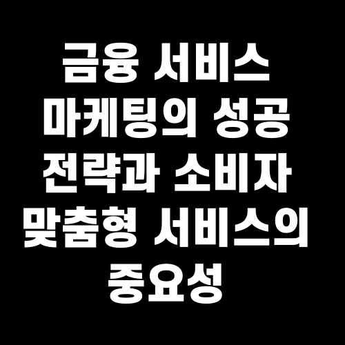 금융 서비스 마케팅의 성공 전략과 소비자 맞춤형 서비스의 중요성