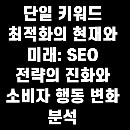 단일 키워드 최적화의 현재와 미래: SEO 전략의 진화와 소비자 행동 변화 분석