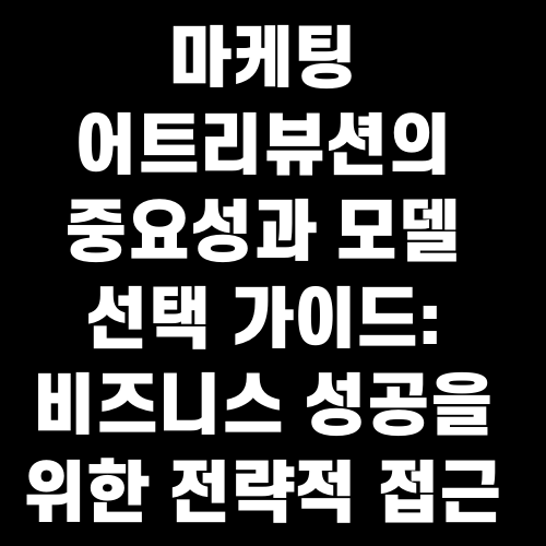 마케팅 어트리뷰션의 중요성과 모델 선택 가이드: 비즈니스 성공을 위한 전략적 접근