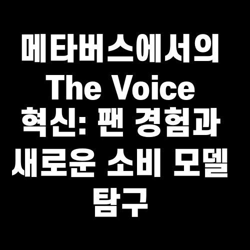 메타버스에서의 The Voice 혁신: 팬 경험과 새로운 소비 모델 탐구