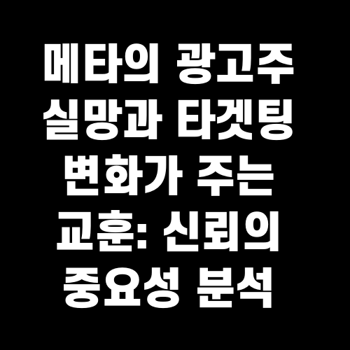 메타의 광고주 실망과 타겟팅 변화가 주는 교훈: 신뢰의 중요성 분석