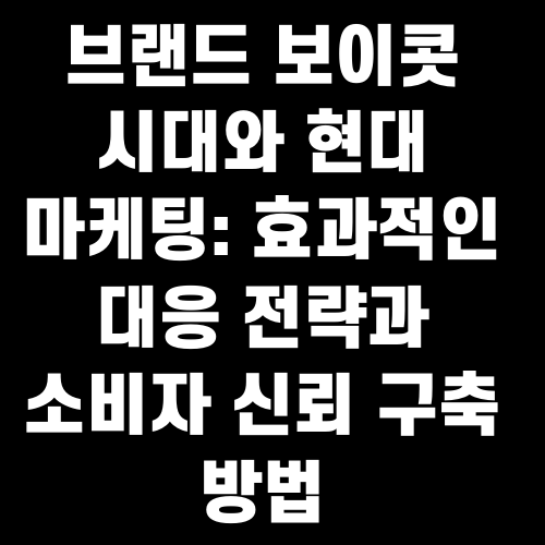 브랜드 보이콧 시대와 현대 마케팅: 효과적인 대응 전략과 소비자 신뢰 구축 방법