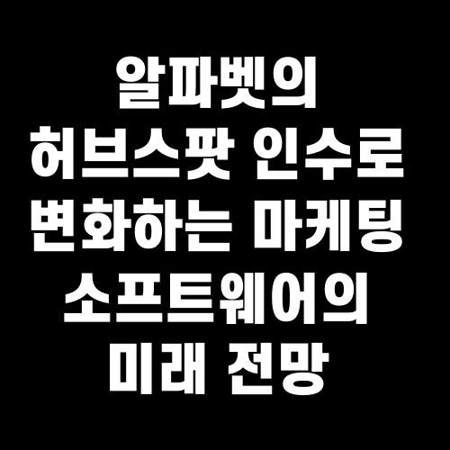 알파벳의 허브스팟 인수로 변화하는 마케팅 소프트웨어의 미래 전망