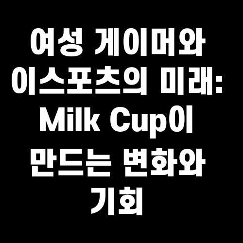 여성 게이머와 이스포츠의 미래: Milk Cup이 만드는 변화와 기회